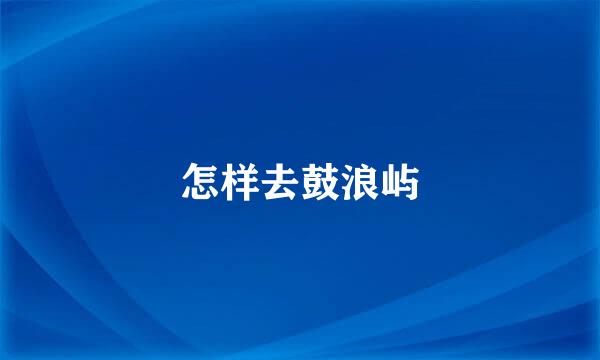 怎样去鼓浪屿