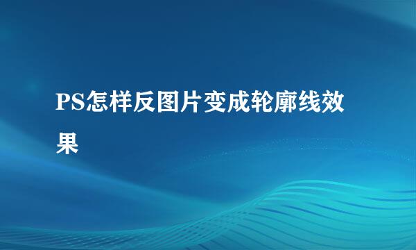 PS怎样反图片变成轮廓线效果