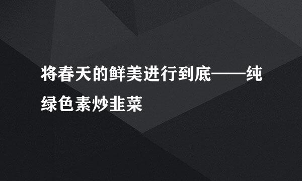 将春天的鲜美进行到底——纯绿色素炒韭菜