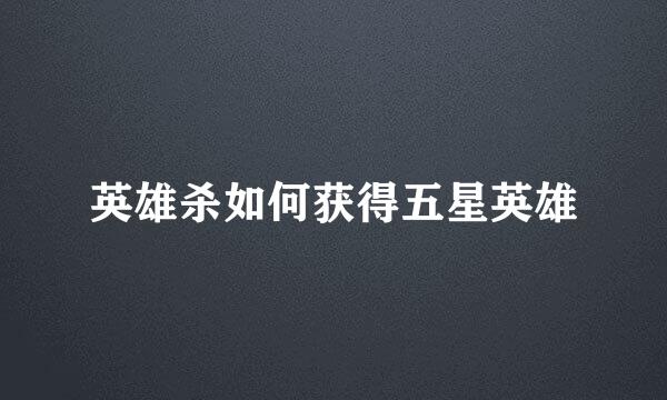 英雄杀如何获得五星英雄