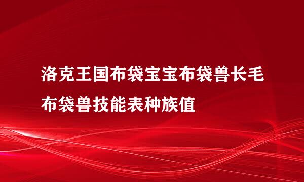 洛克王国布袋宝宝布袋兽长毛布袋兽技能表种族值