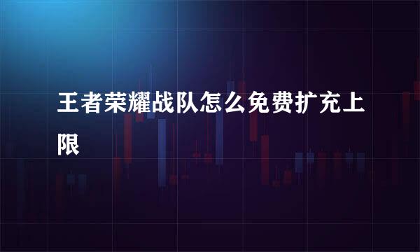 王者荣耀战队怎么免费扩充上限