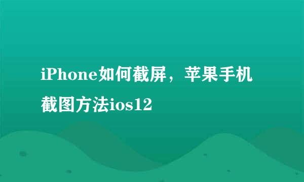 iPhone如何截屏，苹果手机截图方法ios12