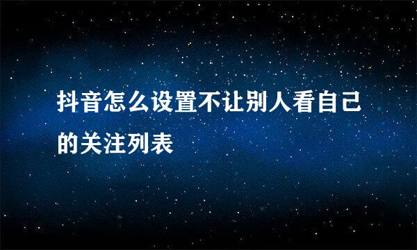 抖音怎么设置不让别人看自己的关注列表