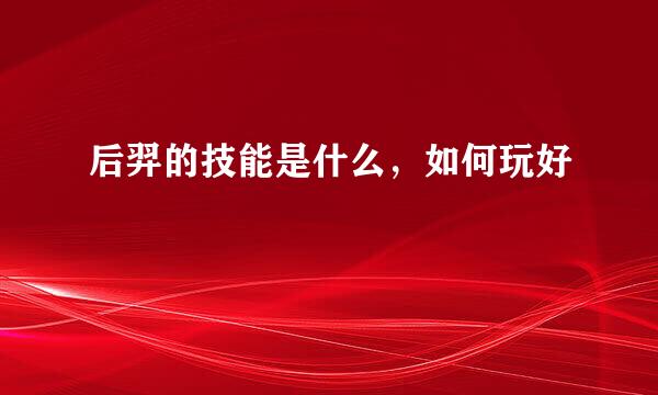 后羿的技能是什么，如何玩好