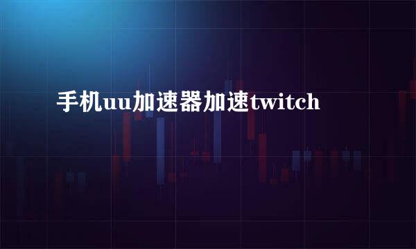 手机uu加速器加速twitch