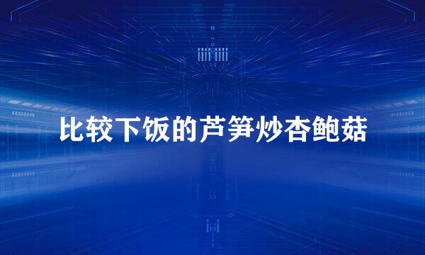 比较下饭的芦笋炒杏鲍菇