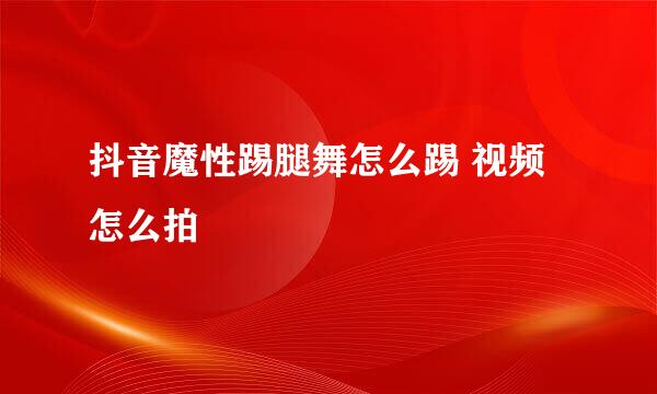 抖音魔性踢腿舞怎么踢 视频怎么拍