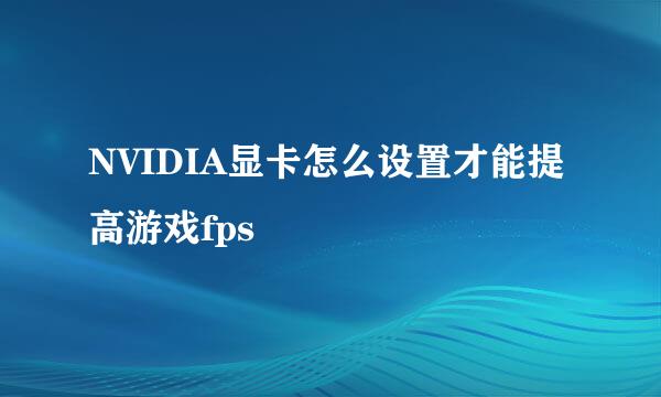 NVIDIA显卡怎么设置才能提高游戏fps