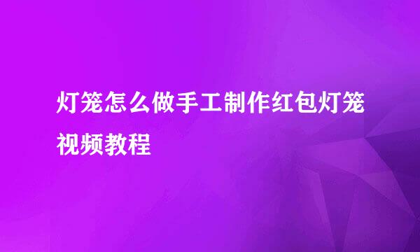 灯笼怎么做手工制作红包灯笼视频教程