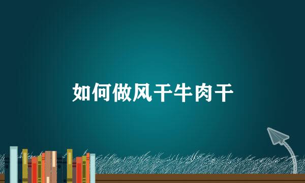 如何做风干牛肉干