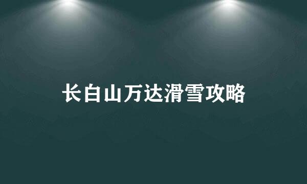 长白山万达滑雪攻略