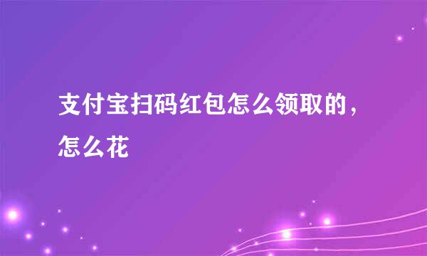 支付宝扫码红包怎么领取的，怎么花