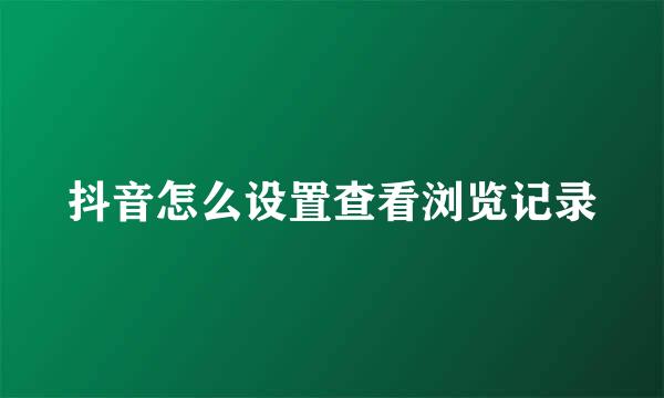 抖音怎么设置查看浏览记录