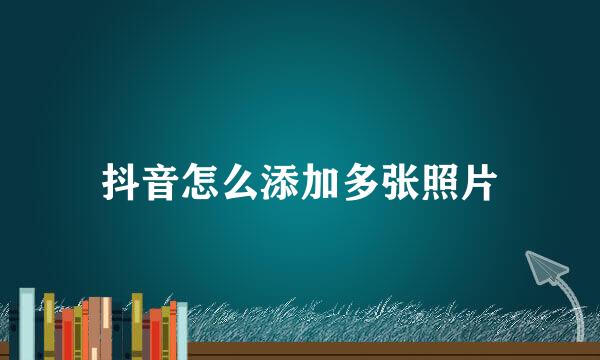 抖音怎么添加多张照片