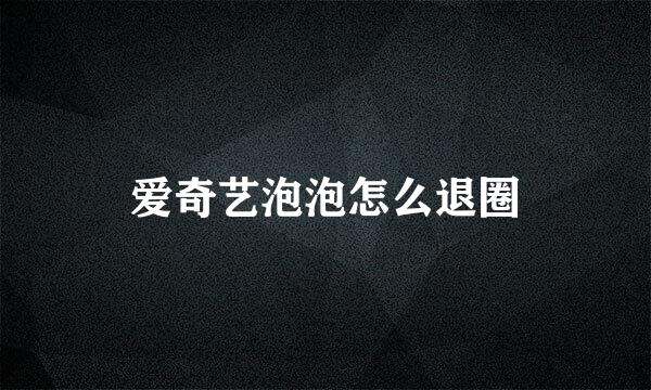 爱奇艺泡泡怎么退圈