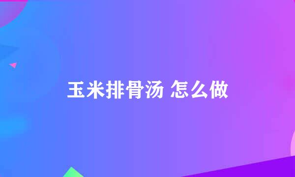 玉米排骨汤 怎么做