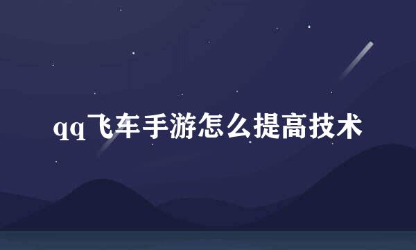 qq飞车手游怎么提高技术