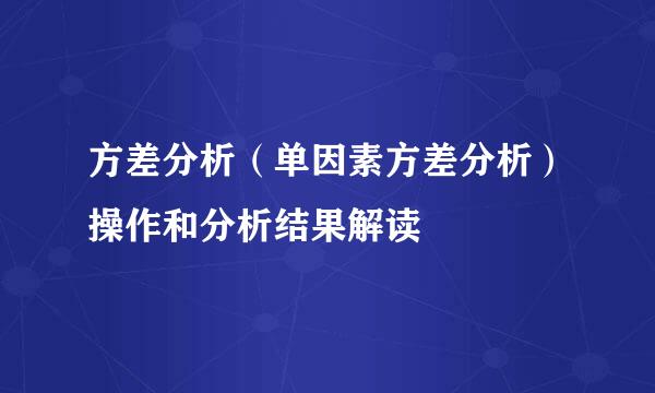 方差分析（单因素方差分析）操作和分析结果解读