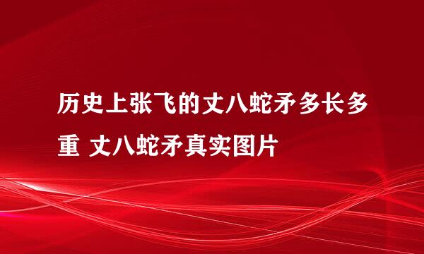 历史上张飞的丈八蛇矛多长多重 丈八蛇矛真实图片