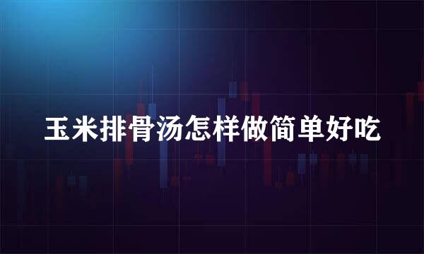 玉米排骨汤怎样做简单好吃