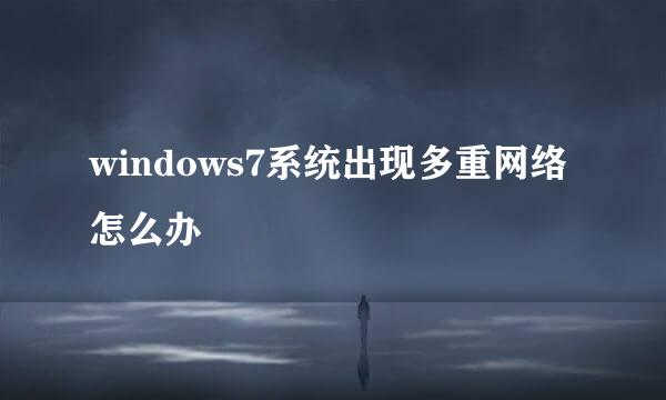 windows7系统出现多重网络怎么办