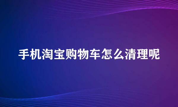 手机淘宝购物车怎么清理呢