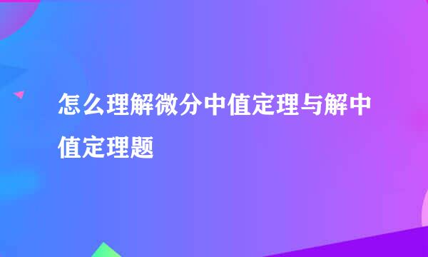 怎么理解微分中值定理与解中值定理题