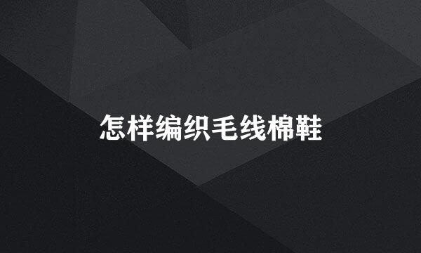 怎样编织毛线棉鞋
