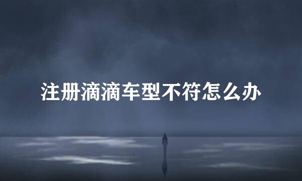注册滴滴车型不符怎么办