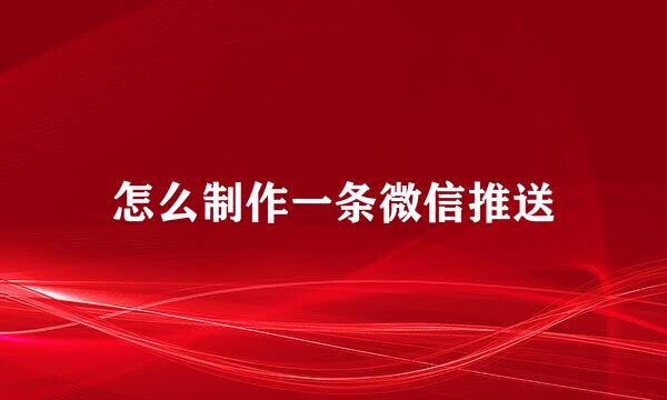 怎么制作一条微信推送