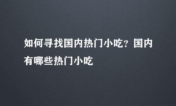 如何寻找国内热门小吃？国内有哪些热门小吃
