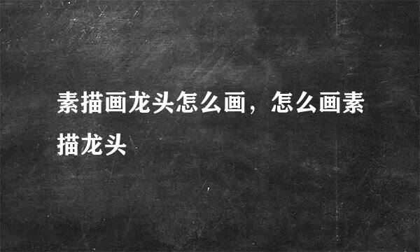 素描画龙头怎么画，怎么画素描龙头