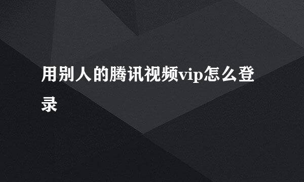 用别人的腾讯视频vip怎么登录