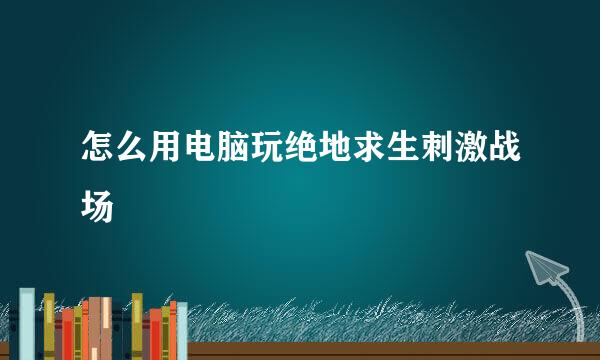 怎么用电脑玩绝地求生刺激战场
