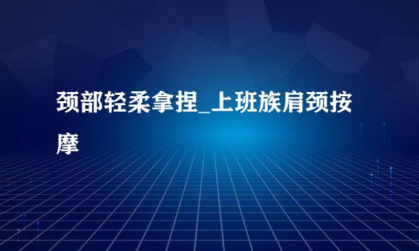 颈部轻柔拿捏_上班族肩颈按摩