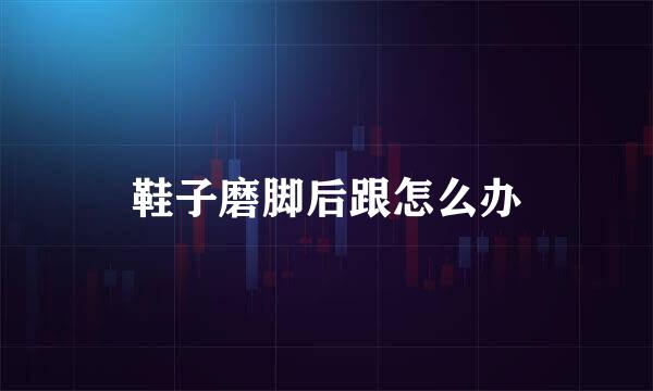 鞋子磨脚后跟怎么办