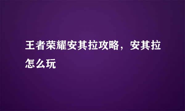 王者荣耀安其拉攻略，安其拉怎么玩