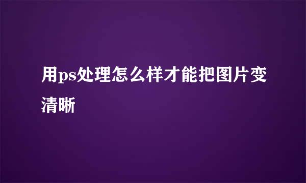 用ps处理怎么样才能把图片变清晰