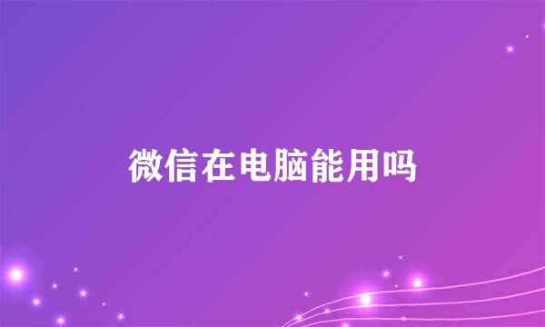 微信在电脑能用吗