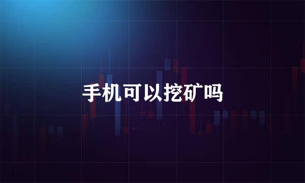 手机可以挖矿吗