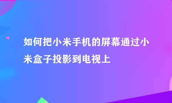 如何把小米手机的屏幕通过小米盒子投影到电视上