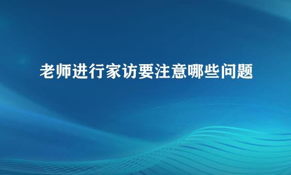 老师进行家访要注意哪些问题