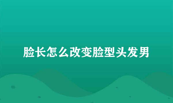 脸长怎么改变脸型头发男