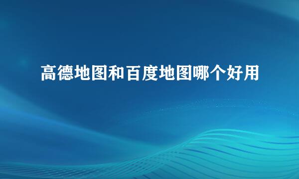 高德地图和百度地图哪个好用