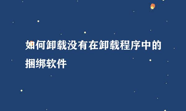 如何卸载没有在卸载程序中的捆绑软件