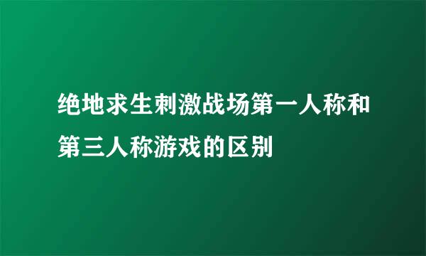 绝地求生刺激战场第一人称和第三人称游戏的区别