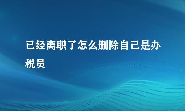 已经离职了怎么删除自己是办税员
