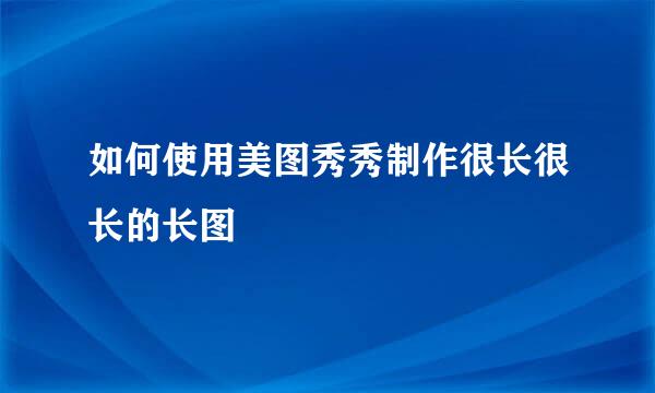如何使用美图秀秀制作很长很长的长图