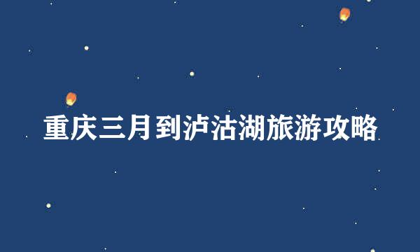 重庆三月到泸沽湖旅游攻略